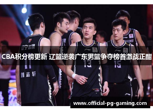 CBA积分榜更新 辽篮逆袭广东男篮争夺榜首激战正酣 CBA积分榜更新 辽篮逆袭广东男篮争夺榜首激战正酣