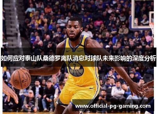 如何应对泰山队桑德罗离队消息对球队未来影响的深度分析