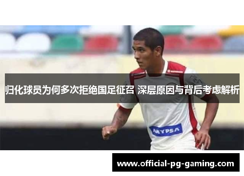 归化球员为何多次拒绝国足征召 深层原因与背后考虑解析