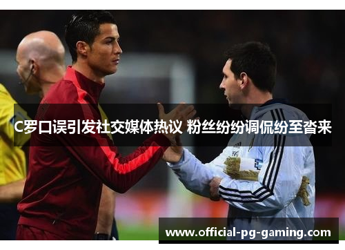 C罗口误引发社交媒体热议 粉丝纷纷调侃纷至沓来