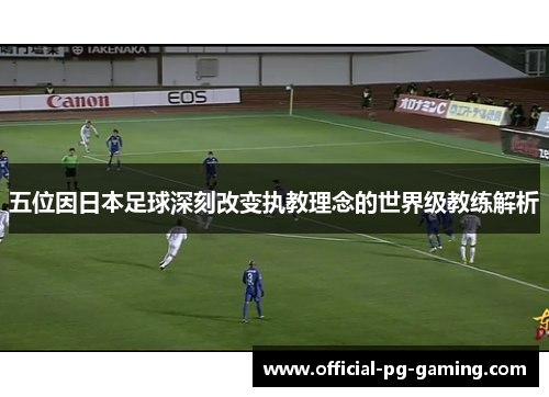 五位因日本足球深刻改变执教理念的世界级教练解析 五位因日本足球深刻改变执教理念的世界级教练解析