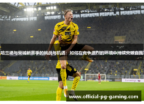 哈兰德与曼城新赛季的挑战与机遇：如何在竞争激烈的环境中持续突破自我