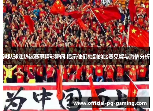 港队球迷热议赛事精彩瞬间 揭示他们独到的比赛见解与激情分析 港队球迷热议赛事精彩瞬间 揭示他们独到的比赛见解与激情分析