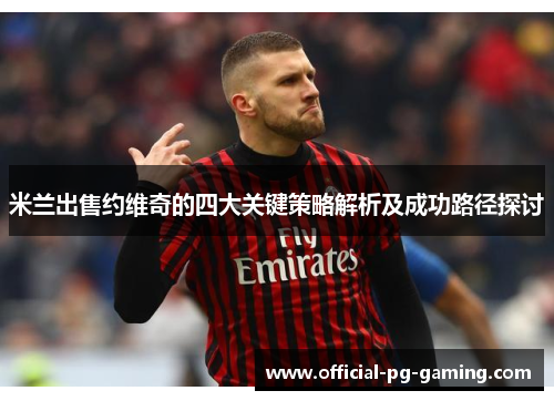 米兰出售约维奇的四大关键策略解析及成功路径探讨