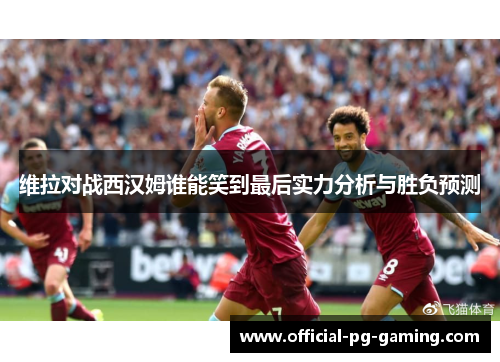 维拉对战西汉姆谁能笑到最后实力分析与胜负预测