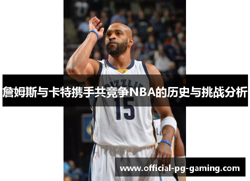 詹姆斯与卡特携手共竞争NBA的历史与挑战分析