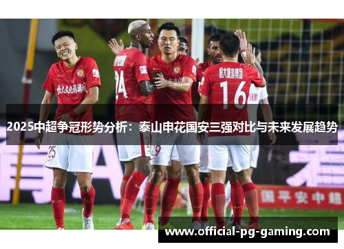 2025中超争冠形势分析：泰山申花国安三强对比与未来发展趋势