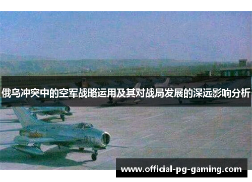 俄乌冲突中的空军战略运用及其对战局发展的深远影响分析