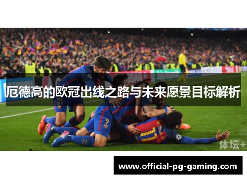 厄德高的欧冠出线之路与未来愿景目标解析 厄德高的欧冠出线之路与未来愿景目标解析