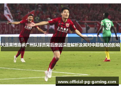 大连英博追求广州队球员背后原因深度解析及其对中超格局的影响 大连英博追求广州队球员背后原因深度解析及其对中超格局的影响