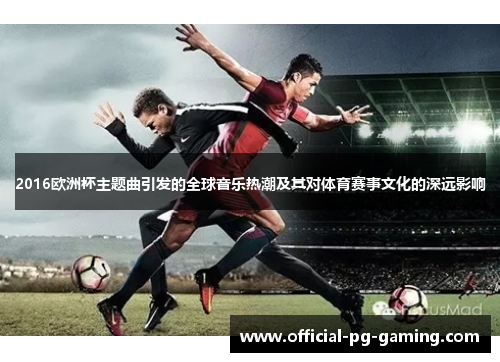 2016欧洲杯主题曲引发的全球音乐热潮及其对体育赛事文化的深远影响