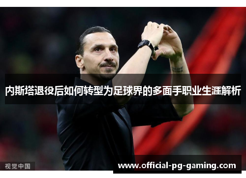 内斯塔退役后如何转型为足球界的多面手职业生涯解析