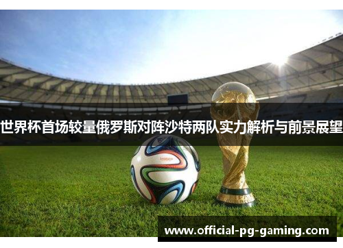 世界杯首场较量俄罗斯对阵沙特两队实力解析与前景展望