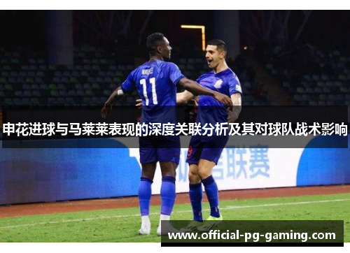 申花进球与马莱莱表现的深度关联分析及其对球队战术影响 申花进球与马莱莱表现的深度关联分析及其对球队战术影响