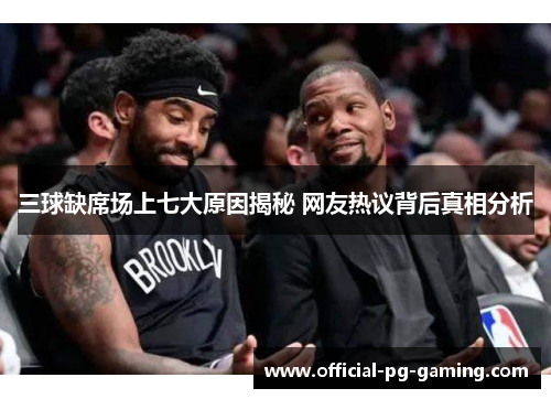 三球缺席场上七大原因揭秘 网友热议背后真相分析