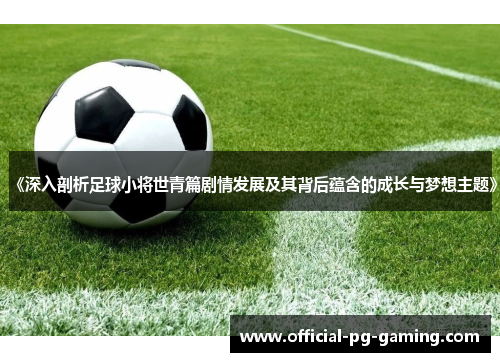 《深入剖析足球小将世青篇剧情发展及其背后蕴含的成长与梦想主题》 《深入剖析足球小将世青篇剧情发展及其背后蕴含的成长与梦想主题》