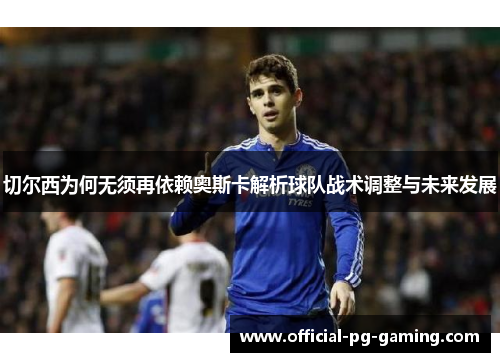 切尔西为何无须再依赖奥斯卡解析球队战术调整与未来发展 切尔西为何无须再依赖奥斯卡解析球队战术调整与未来发展