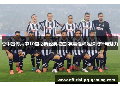 意甲宣传片中10首必听经典歌曲 完美诠释足球激情与魅力 意甲宣传片中10首必听经典歌曲 完美诠释足球激情与魅力