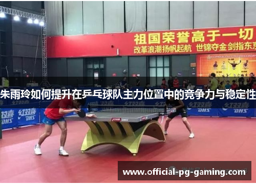 朱雨玲如何提升在乒乓球队主力位置中的竞争力与稳定性 朱雨玲如何提升在乒乓球队主力位置中的竞争力与稳定性