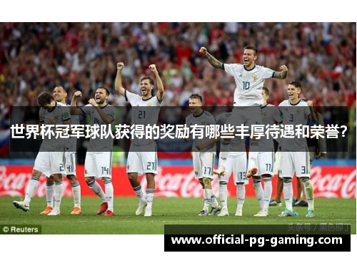 世界杯冠军球队获得的奖励有哪些丰厚待遇和荣誉？