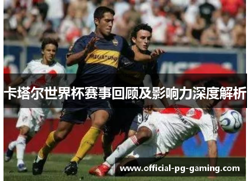卡塔尔世界杯赛事回顾及影响力深度解析 卡塔尔世界杯赛事回顾及影响力深度解析