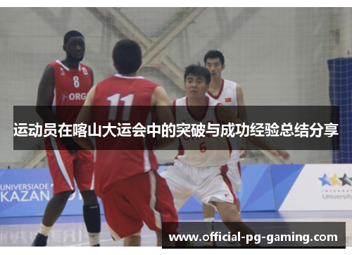 运动员在喀山大运会中的突破与成功经验总结分享