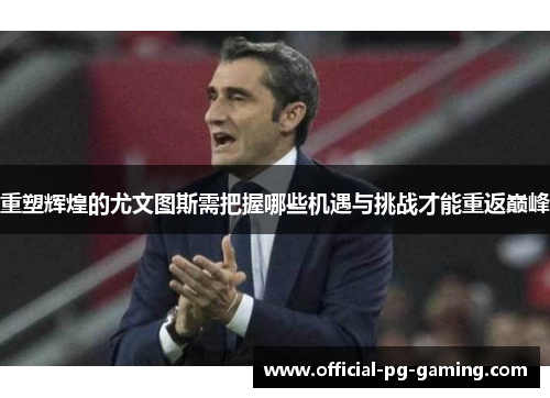 重塑辉煌的尤文图斯需把握哪些机遇与挑战才能重返巅峰