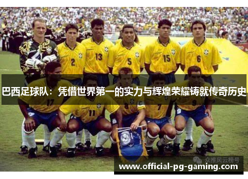 巴西足球队：凭借世界第一的实力与辉煌荣耀铸就传奇历史