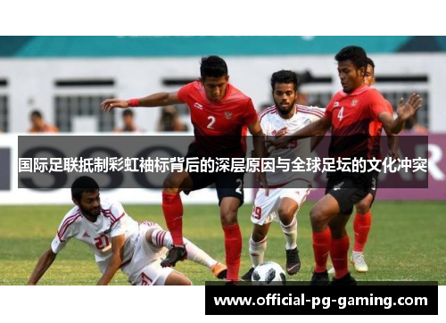 国际足联抵制彩虹袖标背后的深层原因与全球足坛的文化冲突