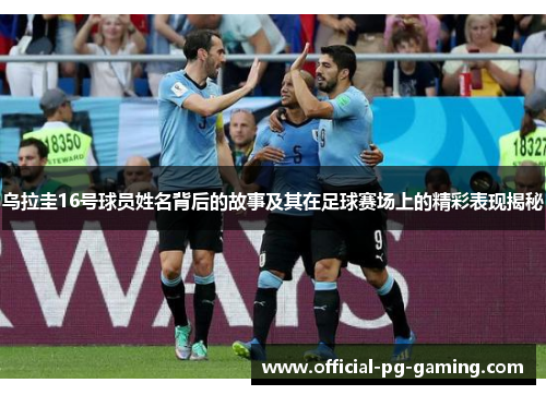 乌拉圭16号球员姓名背后的故事及其在足球赛场上的精彩表现揭秘