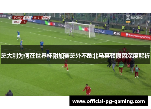意大利为何在世界杯附加赛意外不敌北马其顿原因深度解析