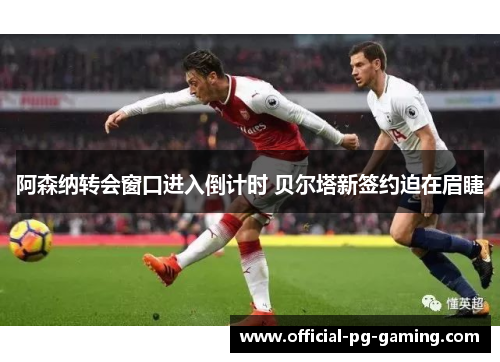 阿森纳转会窗口进入倒计时 贝尔塔新签约迫在眉睫 阿森纳转会窗口进入倒计时 贝尔塔新签约迫在眉睫