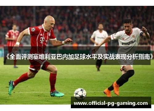 《全面评测塞维利亚巴内加足球水平及实战表现分析指南》