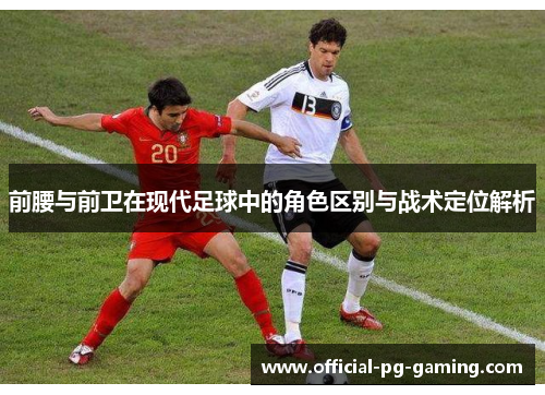 前腰与前卫在现代足球中的角色区别与战术定位解析 前腰与前卫在现代足球中的角色区别与战术定位解析