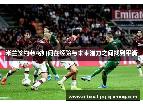 米兰签约老将如何在经验与未来潜力之间找到平衡