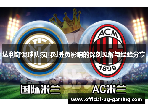 达利奇谈球队氛围对胜负影响的深刻见解与经验分享 达利奇谈球队氛围对胜负影响的深刻见解与经验分享