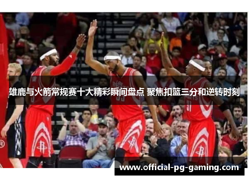 雄鹿与火箭常规赛十大精彩瞬间盘点 聚焦扣篮三分和逆转时刻