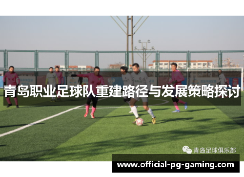 青岛职业足球队重建路径与发展策略探讨 青岛职业足球队重建路径与发展策略探讨