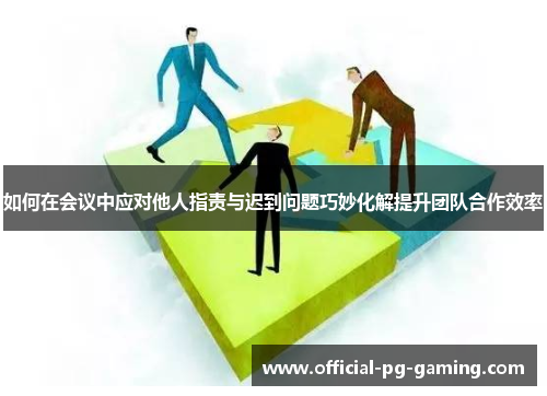 如何在会议中应对他人指责与迟到问题巧妙化解提升团队合作效率