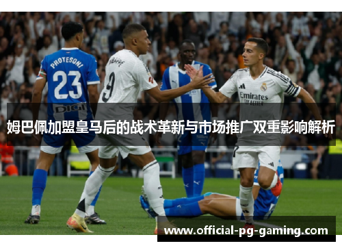 姆巴佩加盟皇马后的战术革新与市场推广双重影响解析 姆巴佩加盟皇马后的战术革新与市场推广双重影响解析