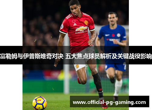 富勒姆与伊普斯维奇对决 五大焦点球员解析及关键战役影响