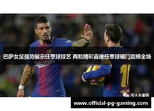 巴萨女足强势展示任意球技艺 两粒精彩直接任意球破门震撼全场