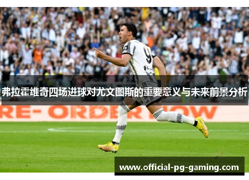 弗拉霍维奇四场进球对尤文图斯的重要意义与未来前景分析