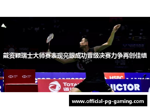 戴资颖瑞士大师赛表现亮眼成功晋级决赛力争再创佳绩