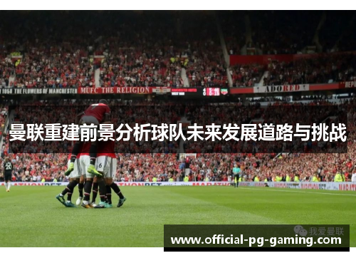 曼联重建前景分析球队未来发展道路与挑战