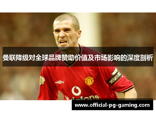 曼联降级对全球品牌赞助价值及市场影响的深度剖析