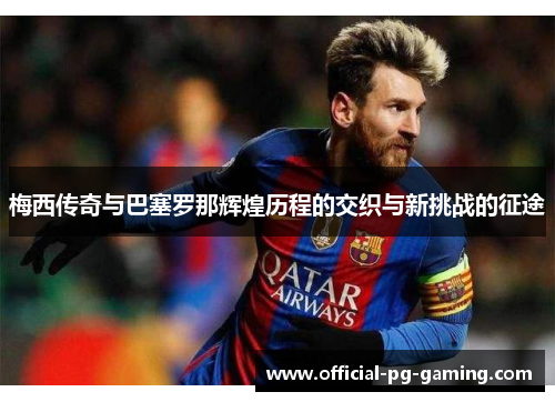 梅西传奇与巴塞罗那辉煌历程的交织与新挑战的征途