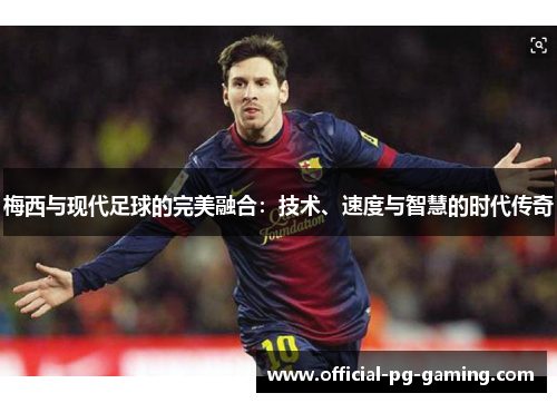 梅西与现代足球的完美融合：技术、速度与智慧的时代传奇