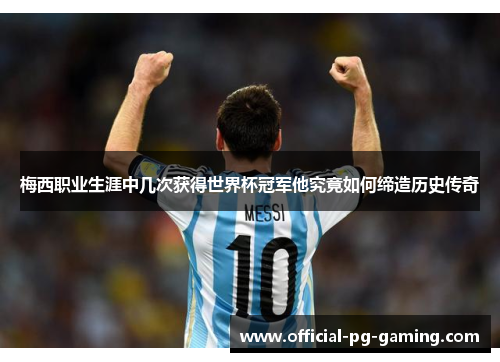 梅西职业生涯中几次获得世界杯冠军他究竟如何缔造历史传奇 梅西职业生涯中几次获得世界杯冠军他究竟如何缔造历史传奇