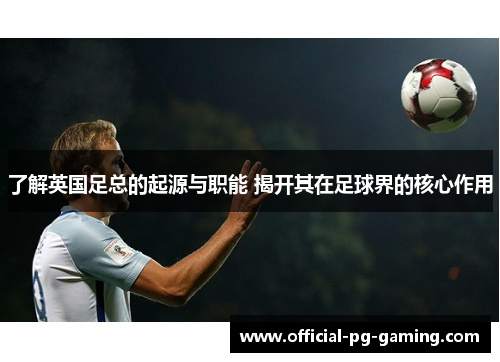 了解英国足总的起源与职能 揭开其在足球界的核心作用 了解英国足总的起源与职能 揭开其在足球界的核心作用